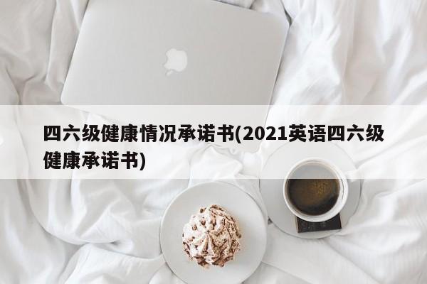 四六级健康情况承诺书(2021英语四六级健康承诺书)