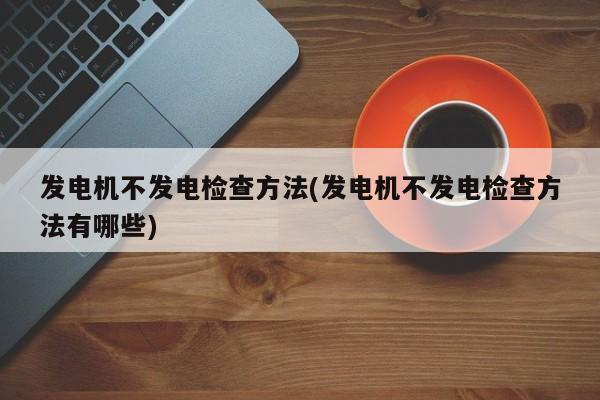 发电机不发电检查方法(发电机不发电检查方法有哪些)