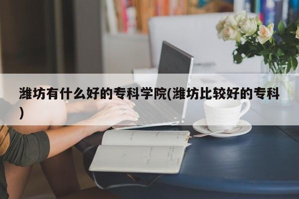 潍坊有什么好的专科学院