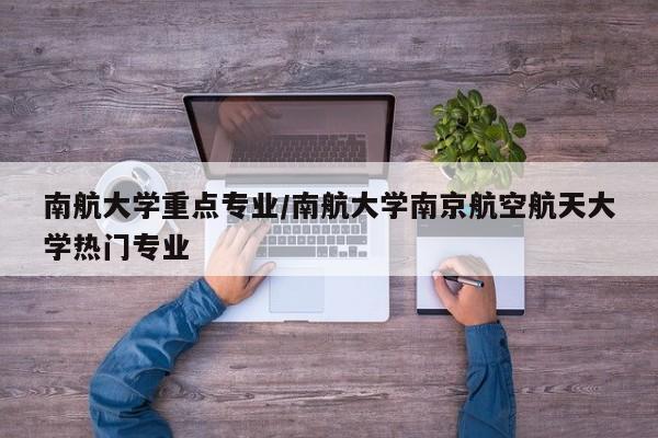 南航大学重点专业/南航大学南京航空航天大学热门专业