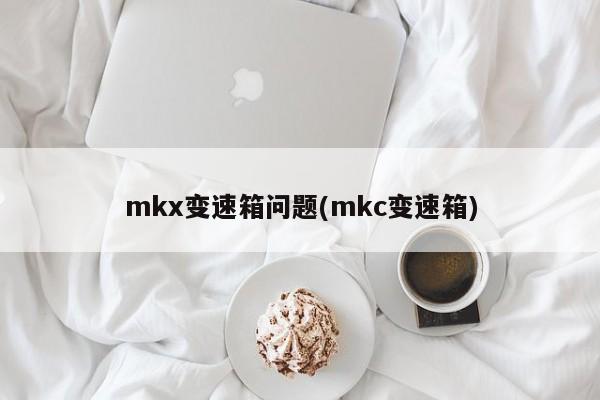 mkx变速箱问题(mkc变速箱)