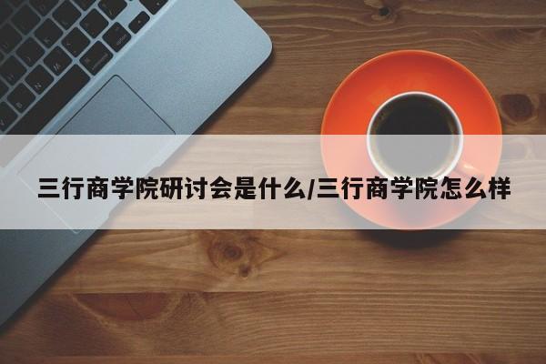 三行商学院研讨会是什么