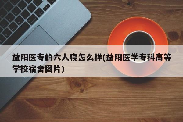 益阳医专的六人寝怎么样(益阳医学专科高等学校宿舍图片)