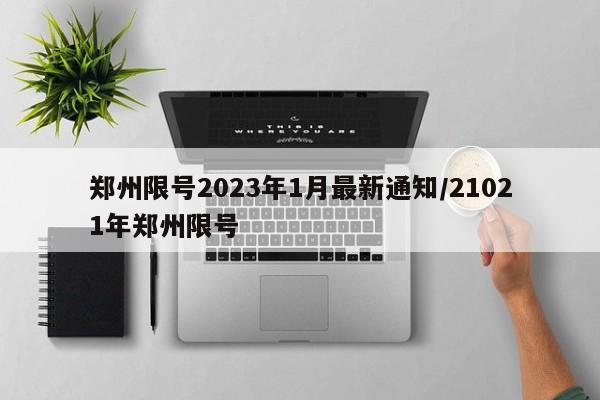 郑州限号2023年1月最新通知/21021年郑州限号