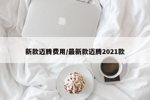 新款迈腾费用/最新款迈腾2021款