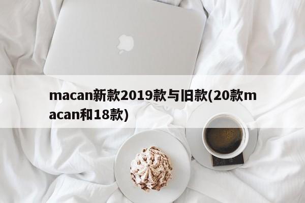 macan新款2019款与旧款(20款macan和18款)