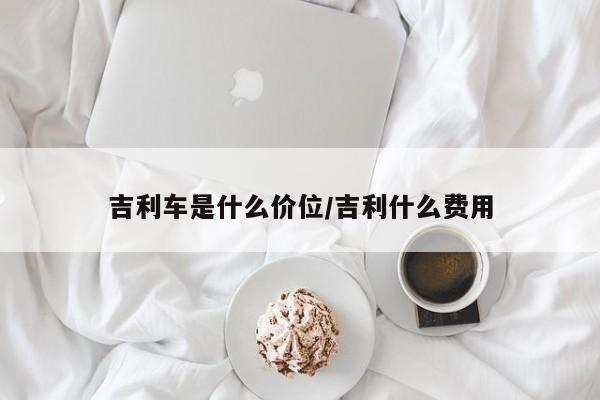 吉利车是什么价位/吉利什么费用