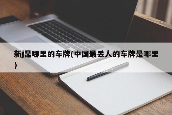 新j是哪里的车牌(中国最丢人的车牌是哪里)