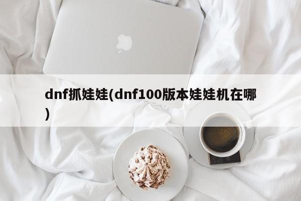 dnf抓娃娃(dnf100版本娃娃机在哪)