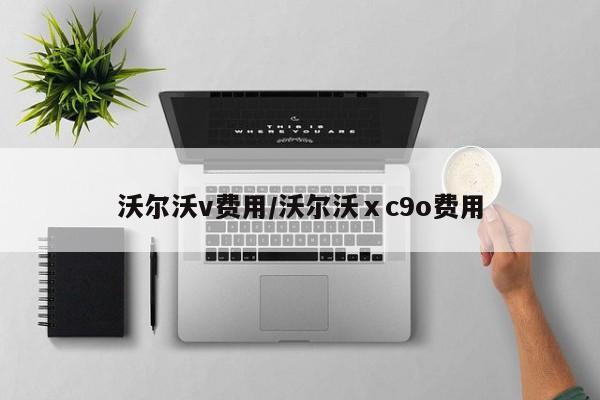 沃尔沃v费用/沃尔沃ⅹc9o费用