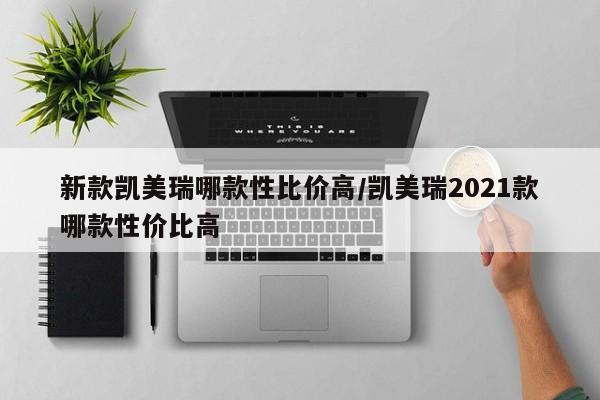 新款凯美瑞哪款性比价高/凯美瑞2021款哪款性价比高