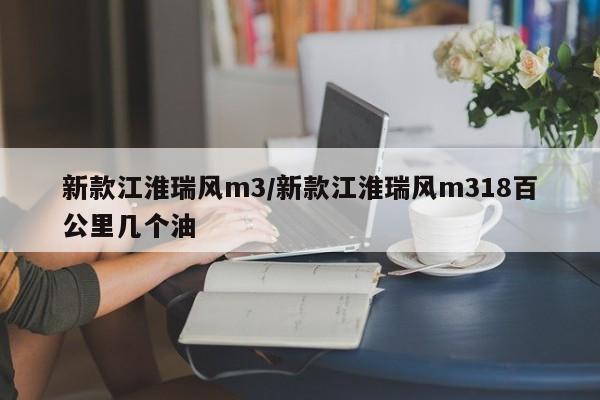 新款江淮瑞风m3/新款江淮瑞风m318百公里几个油