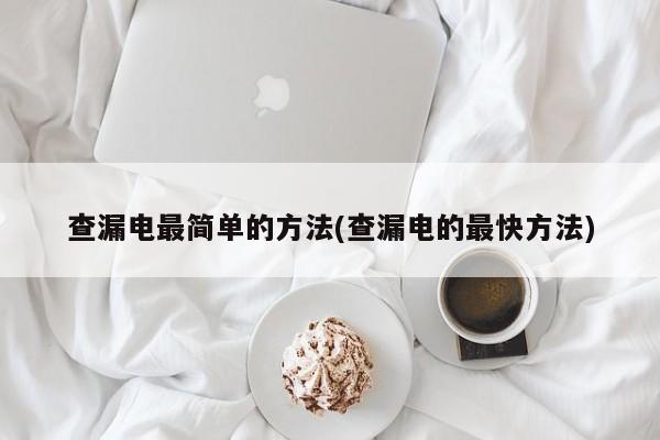 查漏电最简单的方法(查漏电的最快方法)