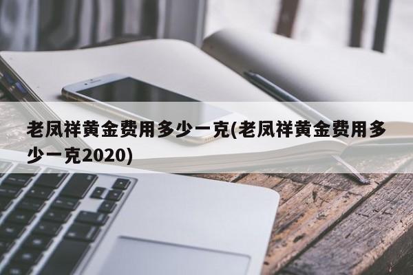 老凤祥黄金费用多少一克(老凤祥黄金费用多少一克2020)