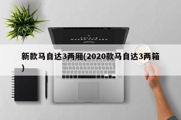 新款马自达3两厢(2020款马自达3两箱)