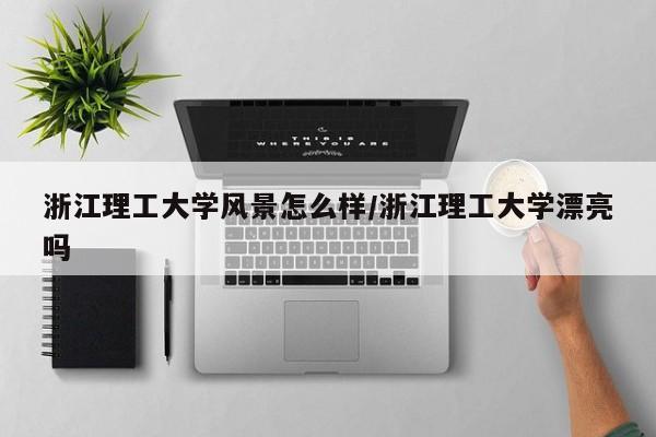 浙江理工大学风景怎么样/浙江理工大学漂亮吗