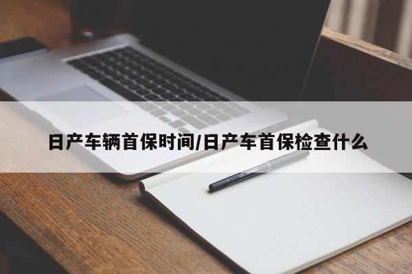 日产车辆首保时间/日产车首保检查什么