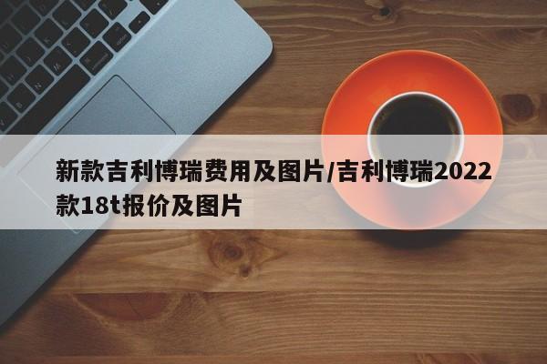 新款吉利博瑞费用及图片/吉利博瑞2022款18t报价及图片