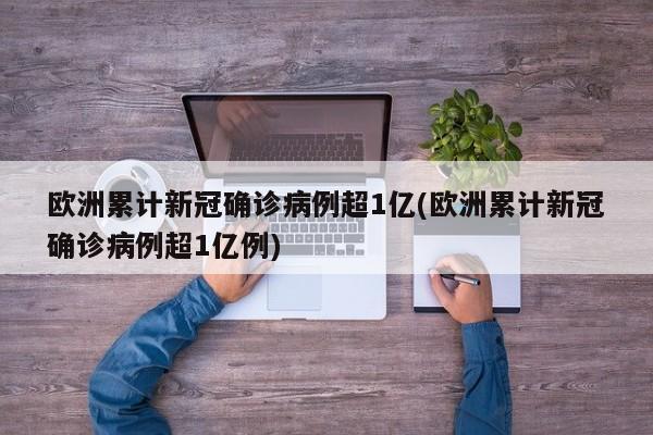 欧洲累计新冠确诊病例超1亿(欧洲累计新冠确诊病例超1亿例)