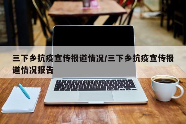 三下乡抗疫宣传报道情况/三下乡抗疫宣传报道情况报告