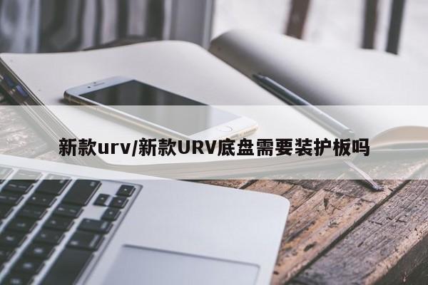 新款urv/新款URV底盘需要装护板吗