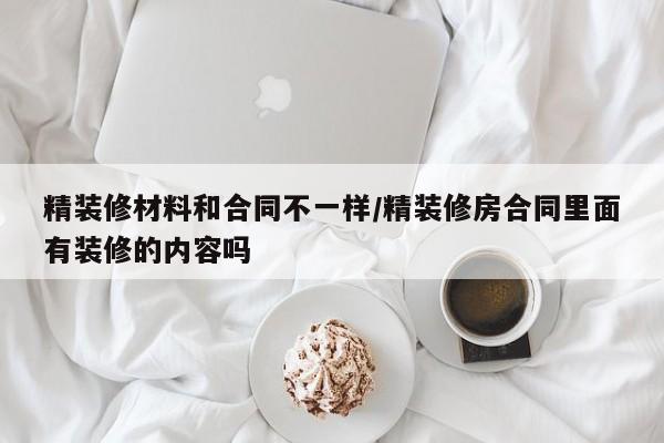 精装修材料和合同不一样/精装修房合同里面有装修的内容吗