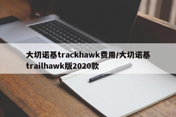 大切诺基trackhawk费用/大切诺基trailhawk版2020款