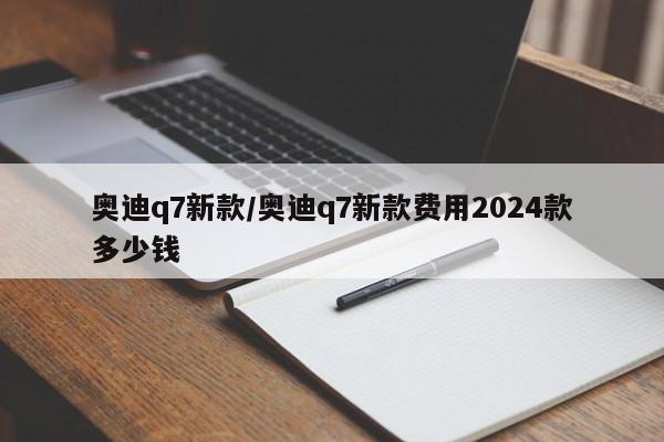 奥迪q7新款/奥迪q7新款费用2024款多少钱