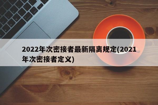 2022年次密接者最新隔离规定(2021年次密接者定义)