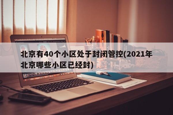 北京有40个小区处于封闭管控(2021年北京哪些小区已经封)