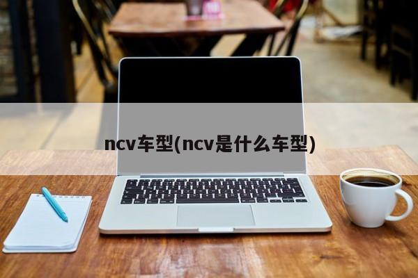 ncv车型(ncv是什么车型)