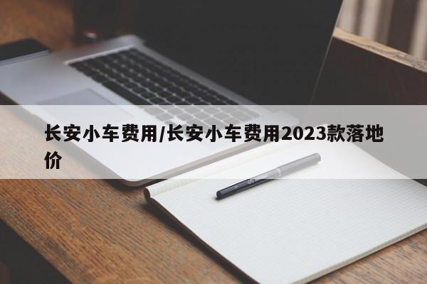 长安小车费用/长安小车费用2023款落地价