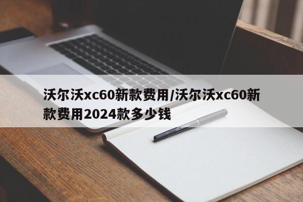 沃尔沃xc60新款费用/沃尔沃xc60新款费用2024款多少钱