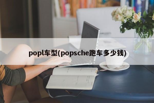 popl车型(popsche跑车多少钱)