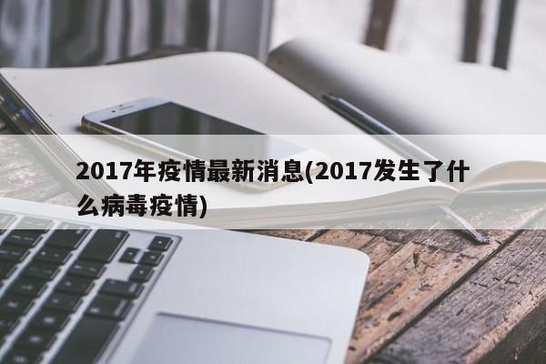 2017年疫情最新消息(2017发生了什么病毒疫情)