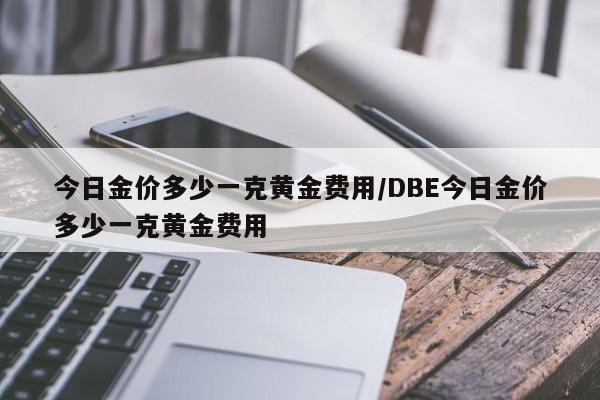 今日金价多少一克黄金费用/DBE今日金价多少一克黄金费用