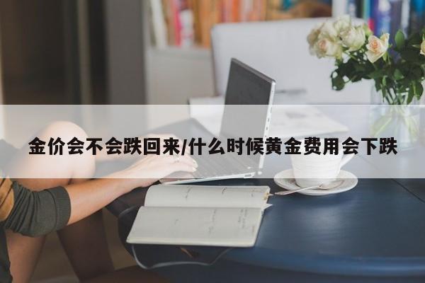 金价会不会跌回来/什么时候黄金费用会下跌