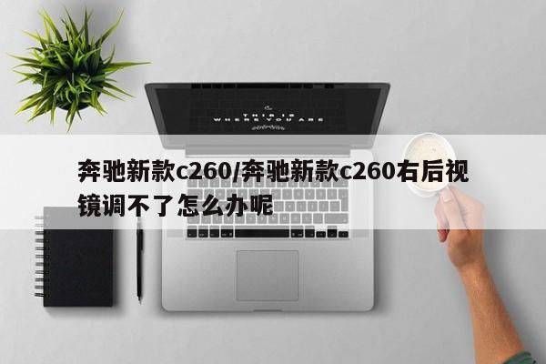 奔驰新款c260/奔驰新款c260右后视镜调不了怎么办呢