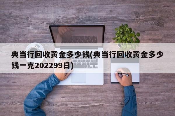 典当行回收黄金多少钱(典当行回收黄金多少钱一克202299日)