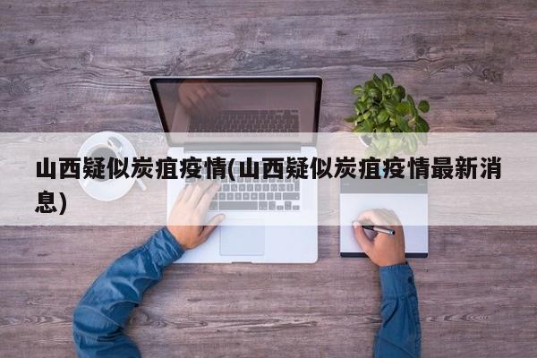 山西疑似炭疽疫情(山西疑似炭疽疫情最新消息)