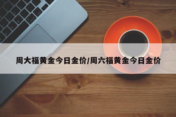 周大福黄金今日金价/周六福黄金今日金价