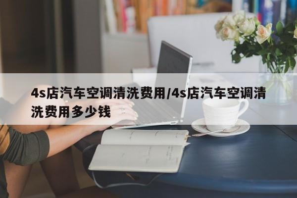 4s店汽车空调清洗费用/4s店汽车空调清洗费用多少钱