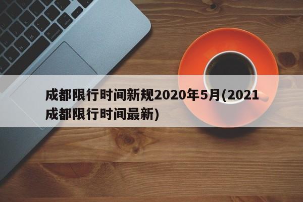 成都限行时间新规2020年5月(2021成都限行时间最新)