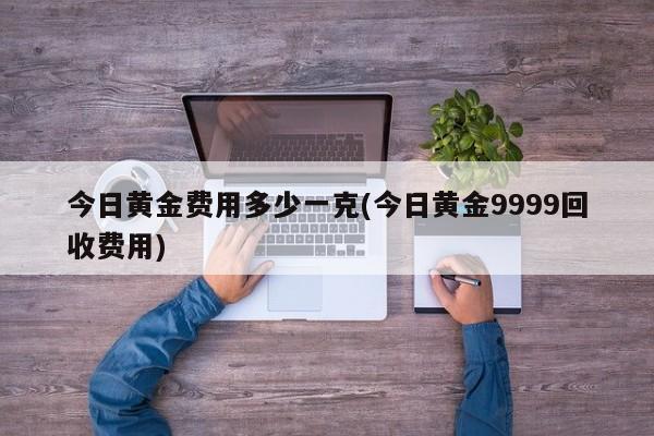 今日黄金费用多少一克(今日黄金9999回收费用)