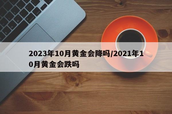 2023年10月黄金会降吗/2021年10月黄金会跌吗