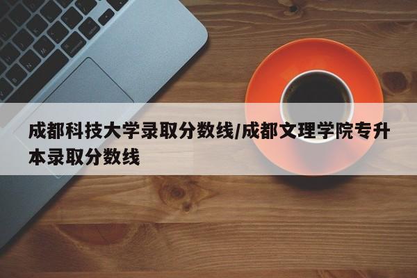 成都科技大学录取分数线