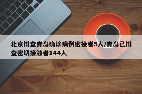 北京排查青岛确诊病例密接者5人/青岛已排查密切接触者144人