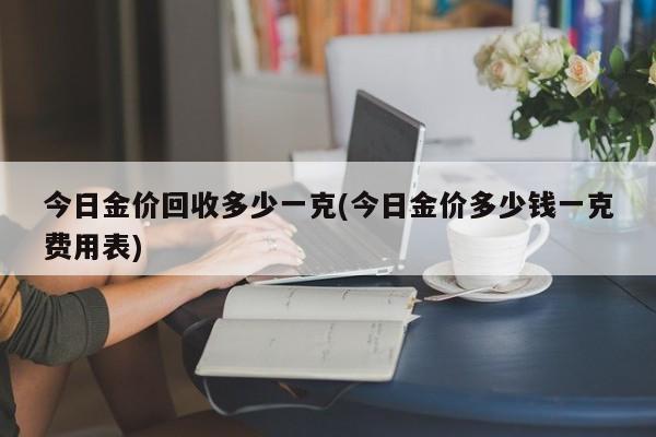 今日金价回收多少一克(今日金价多少钱一克费用表)