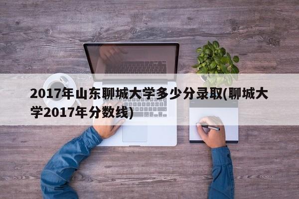 2017年山东聊城大学多少分录取