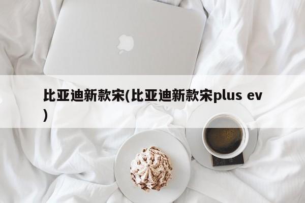 比亚迪新款宋(比亚迪新款宋plus ev)